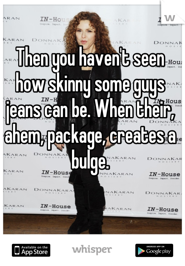Then you haven't seen how skinny some guys jeans can be. When their, ahem, package, creates a bulge.