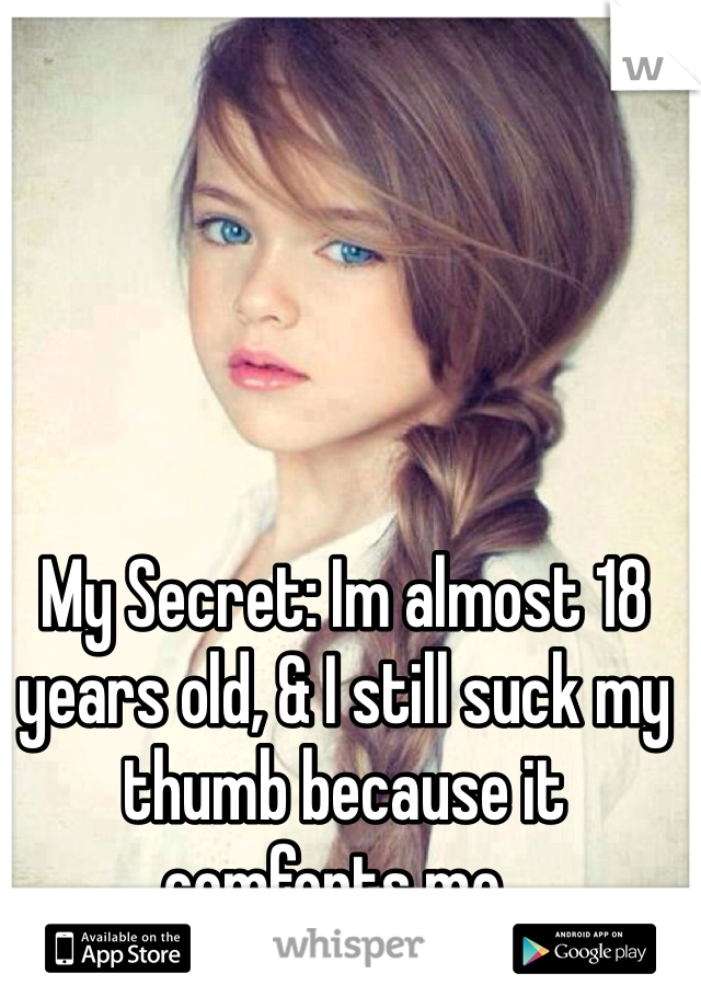 My Secret: Im almost 18 years old, & I still suck my thumb because it comforts me..