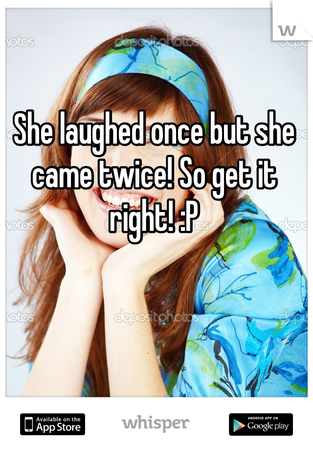 She laughed once but she came twice! So get it right! :P