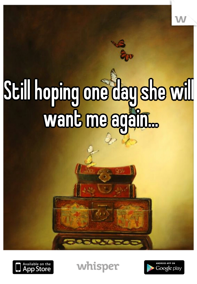 Still hoping one day she will want me again...