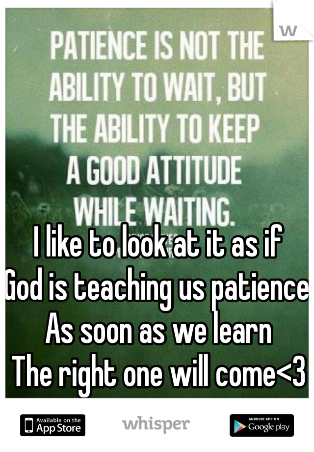 I like to look at it as if 
God is teaching us patience 
As soon as we learn 
The right one will come<3 
