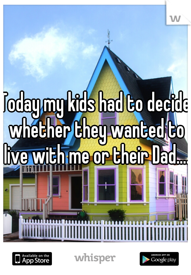 Today my kids had to decide whether they wanted to live with me or their Dad....