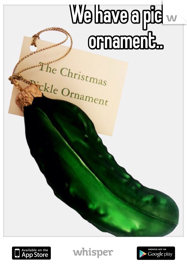 We have a pickle ornament..