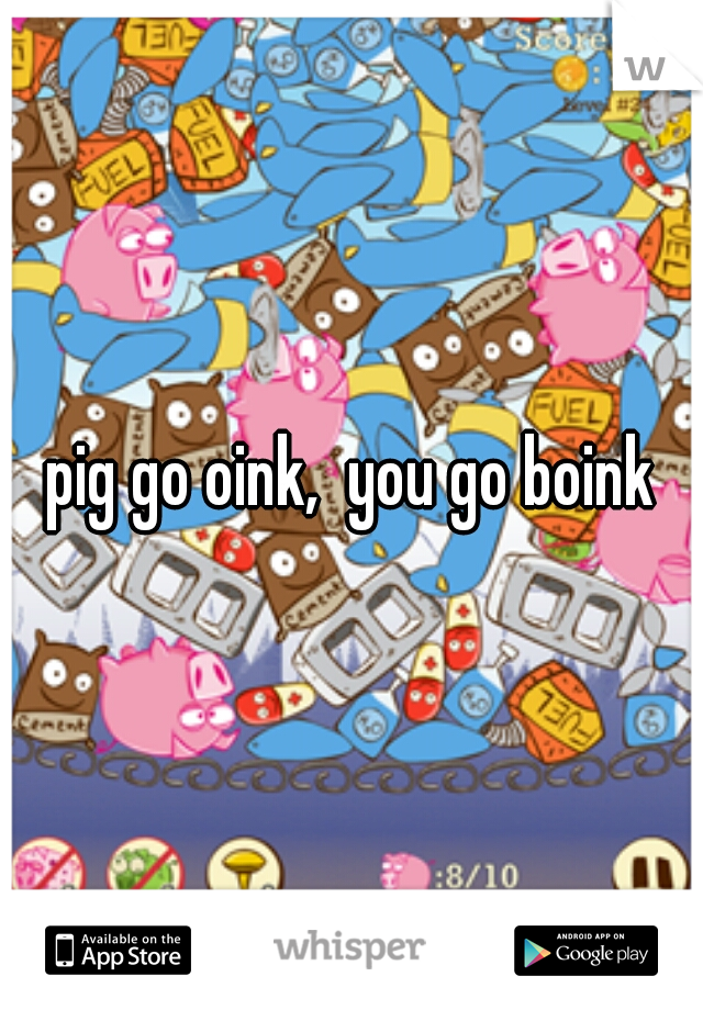 pig go oink,  you go boink
