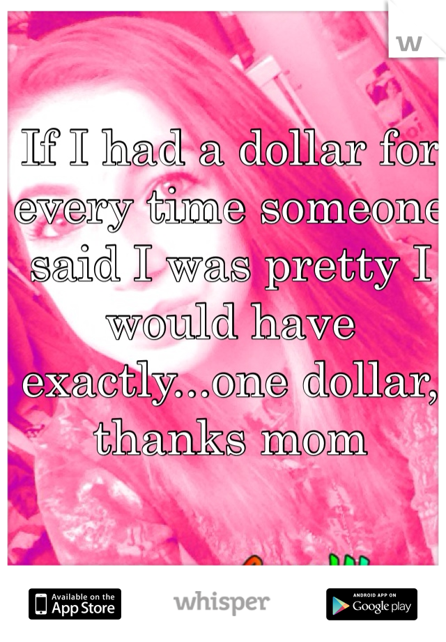 If I had a dollar for every time someone said I was pretty I would have exactly...one dollar, thanks mom 