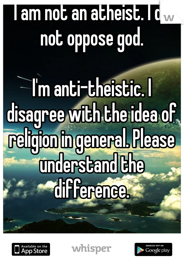 I am not an atheist. I do not oppose god.

I'm anti-theistic. I disagree with the idea of religion in general. Please understand the difference.