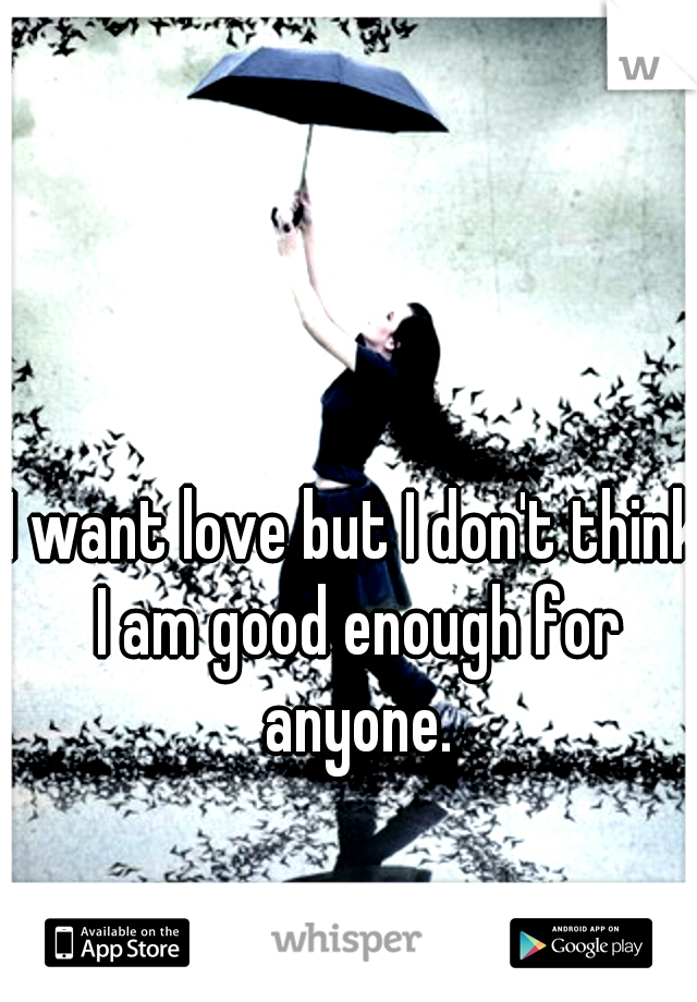 I want love but I don't think I am good enough for anyone.
