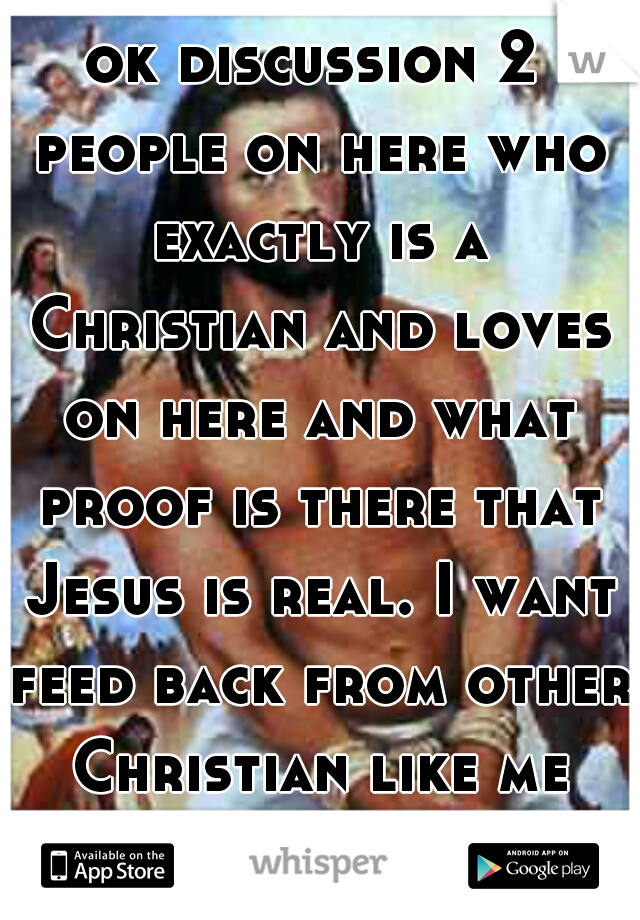 ok discussion 2 people on here who exactly is a Christian and loves on here and what proof is there that Jesus is real. I want feed back from other Christian like me and other fates