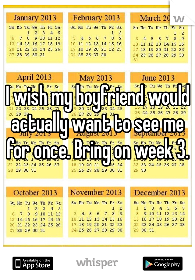 I wish my boyfriend would actually want to see me for once. Bring on week 3. 