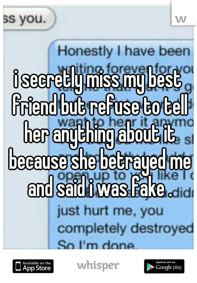 i secretly miss my best friend but refuse to tell her anything about it because she betrayed me and said i was fake .