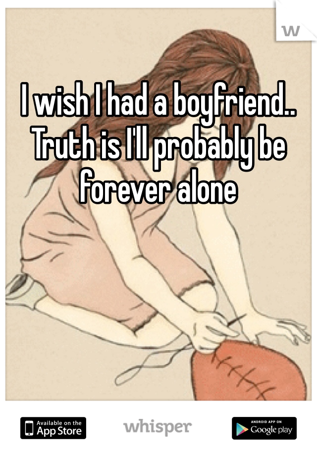 I wish I had a boyfriend.. Truth is I'll probably be forever alone