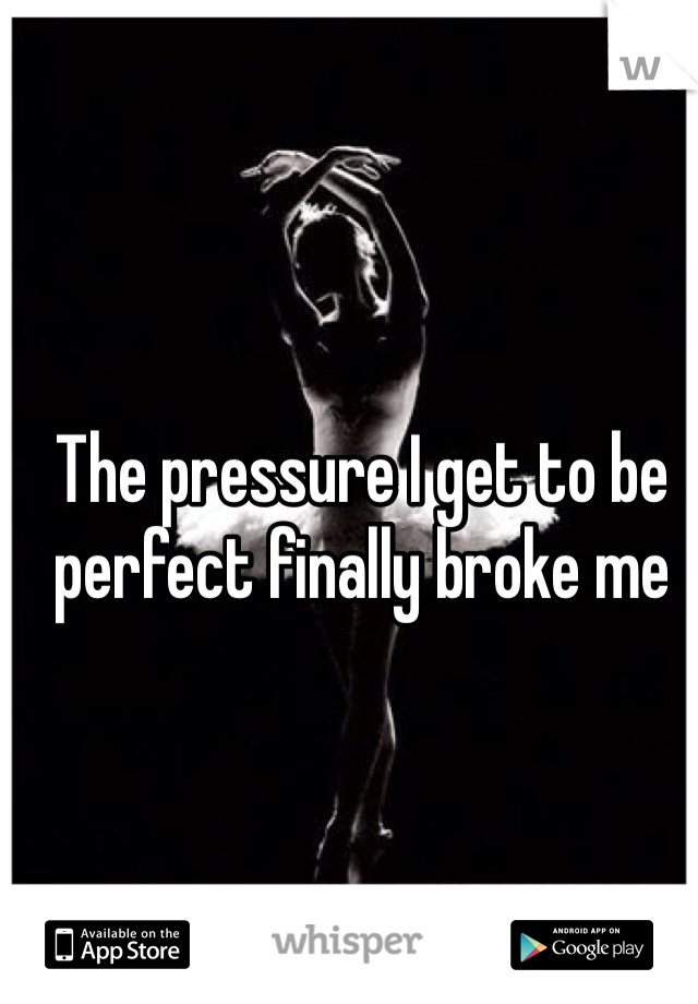 The pressure I get to be perfect finally broke me
