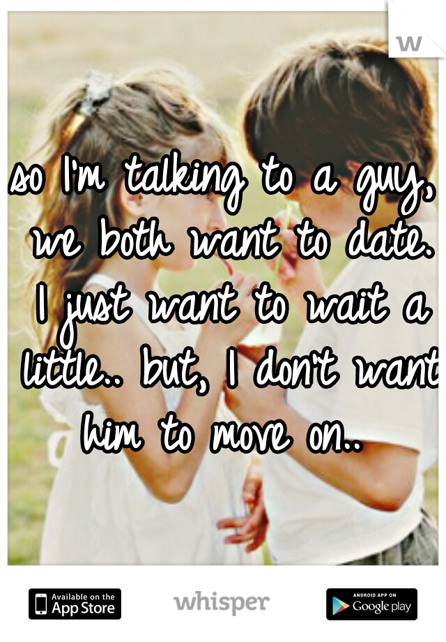 so I'm talking to a guy, we both want to date. I just want to wait a little.. but, I don't want him to move on.. 