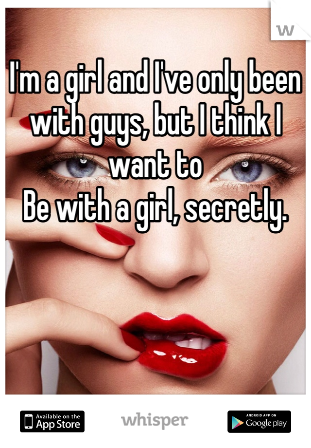 I'm a girl and I've only been with guys, but I think I want to
Be with a girl, secretly. 