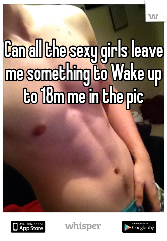 Can all the sexy girls leave me something to Wake up to 18m me in the pic 