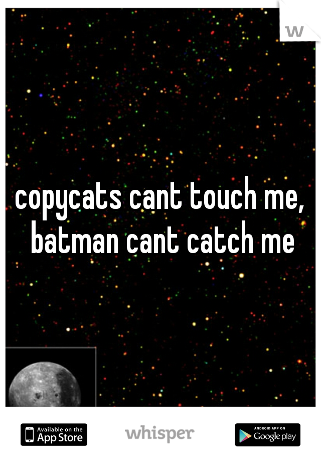 copycats cant touch me, batman cant catch me