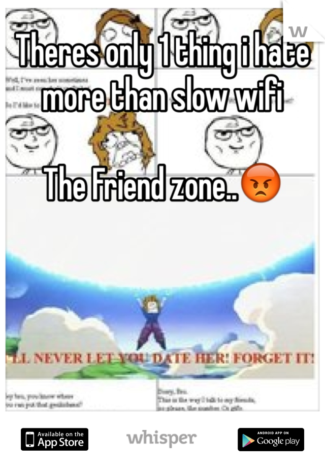 Theres only 1 thing i hate more than slow wifi

The Friend zone..😡