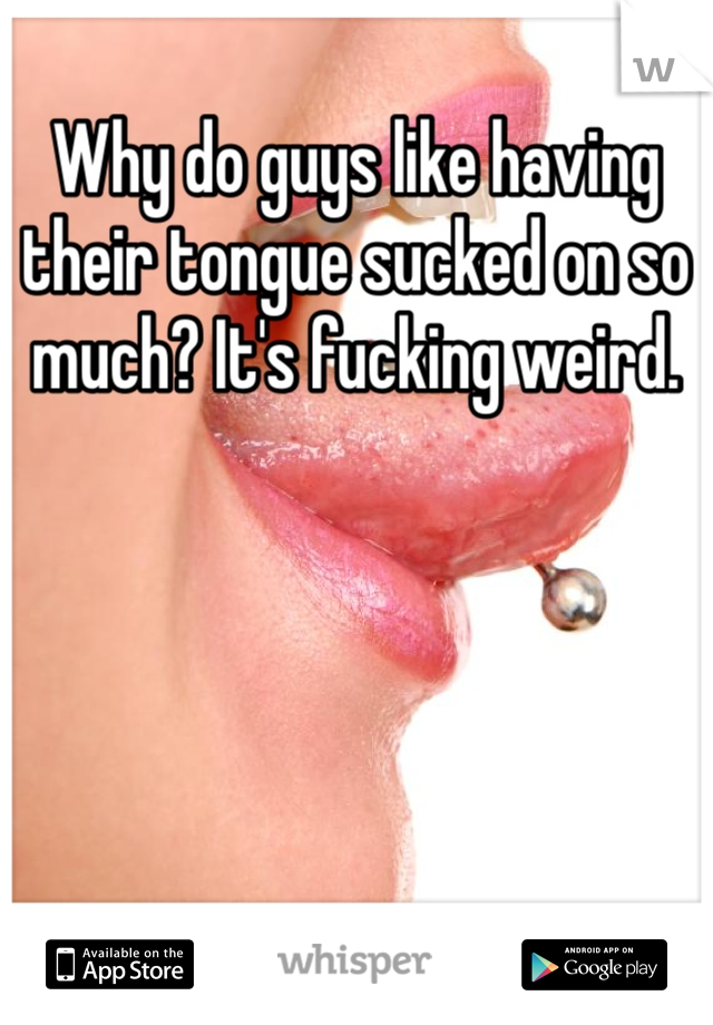 Why do guys like having their tongue sucked on so much? It's fucking weird. 