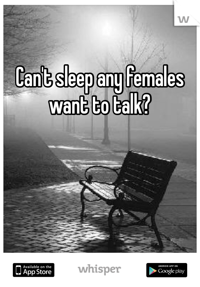 Can't sleep any females want to talk? 