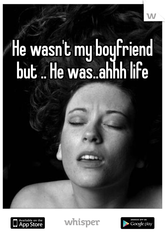 He wasn't my boyfriend but .. He was..ahhh life