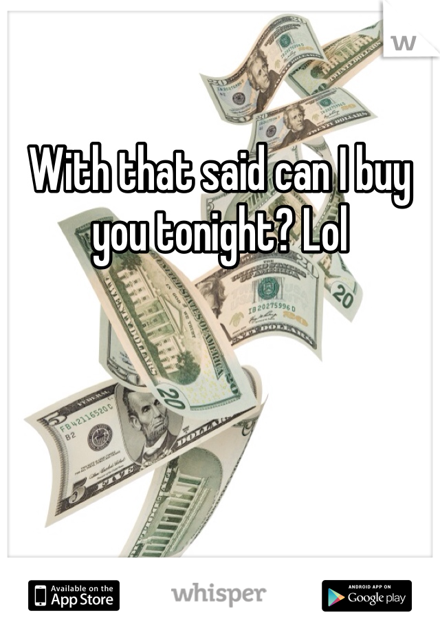 With that said can I buy you tonight? Lol