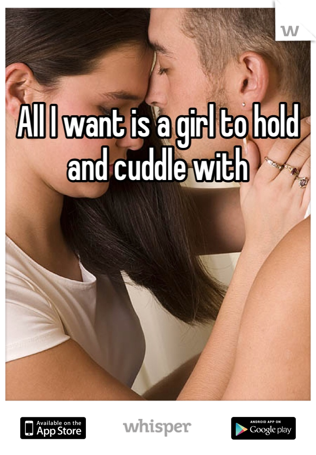 All I want is a girl to hold and cuddle with 
