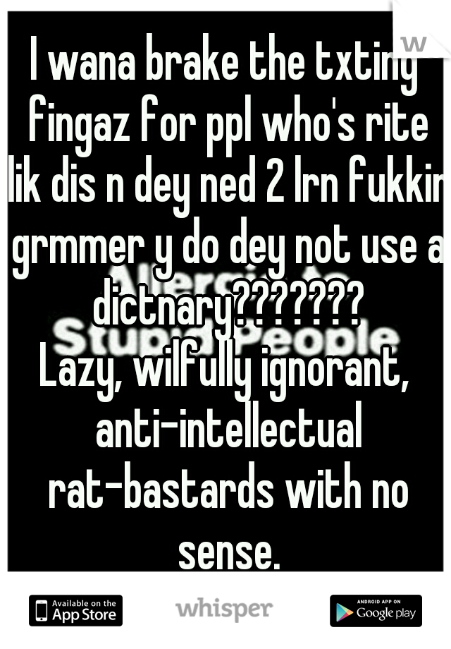 I wana brake the txting fingaz for ppl who's rite lik dis n dey ned 2 lrn fukkin grmmer y do dey not use a dictnary???????
Lazy, wilfully ignorant, anti-intellectual rat-bastards with no sense.