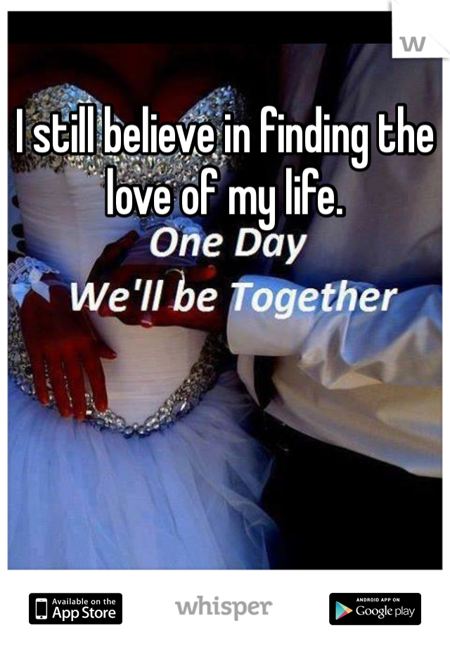 I still believe in finding the love of my life.
