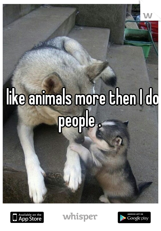 I like animals more then I do people . 