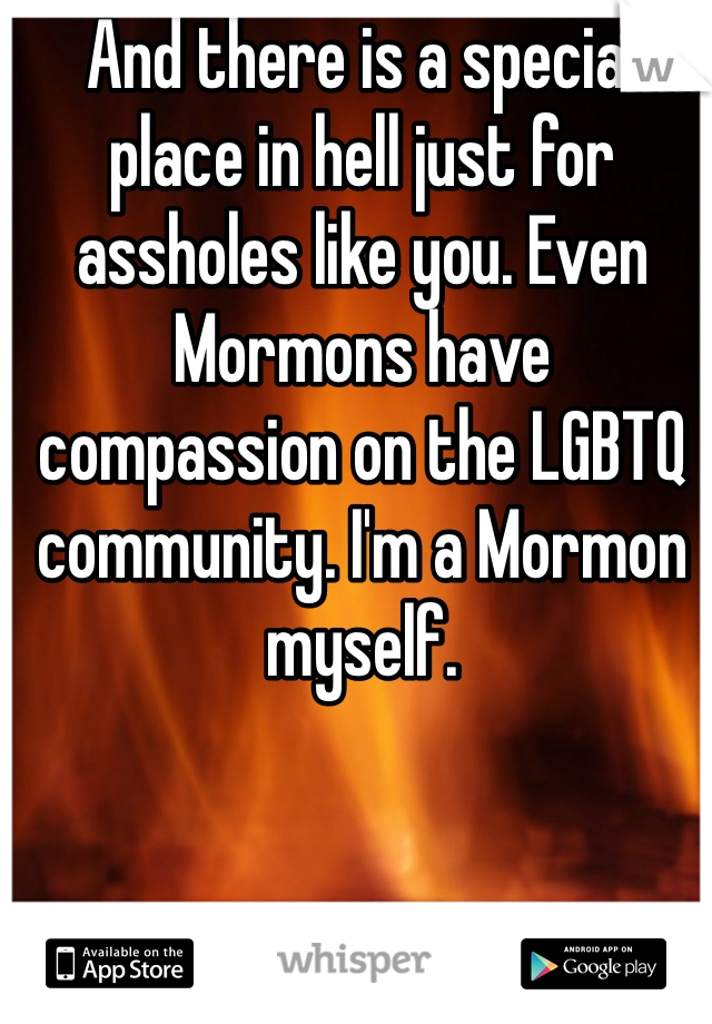 And there is a special place in hell just for assholes like you. Even Mormons have compassion on the LGBTQ community. I'm a Mormon myself. 