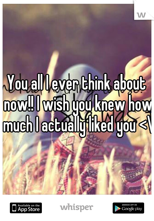 You all I ever think about now!! I wish you knew how much I actually liked you <\3