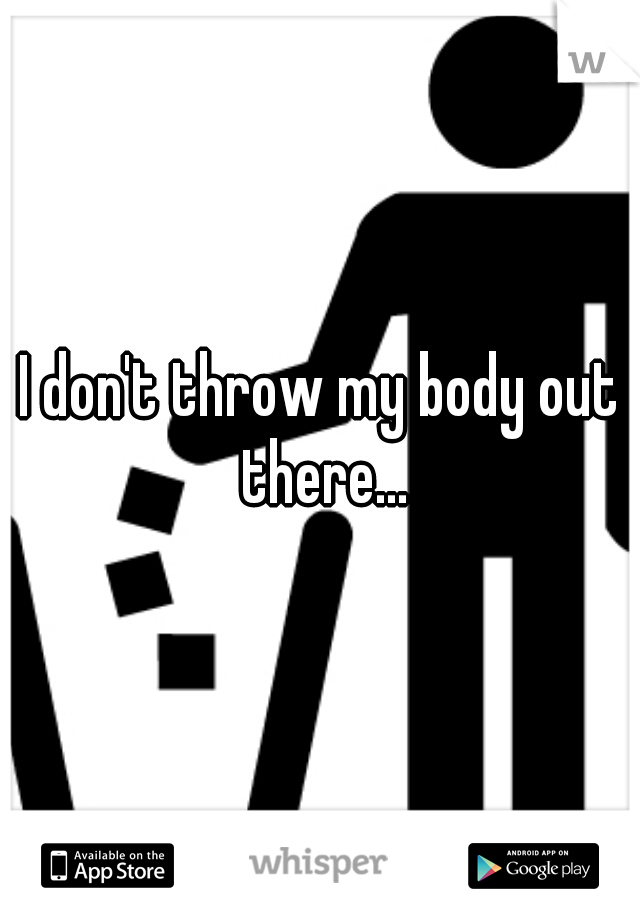 I don't throw my body out there...
