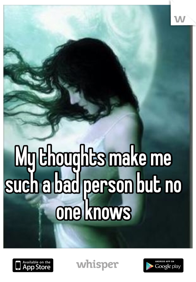 My thoughts make me such a bad person but no one knows 