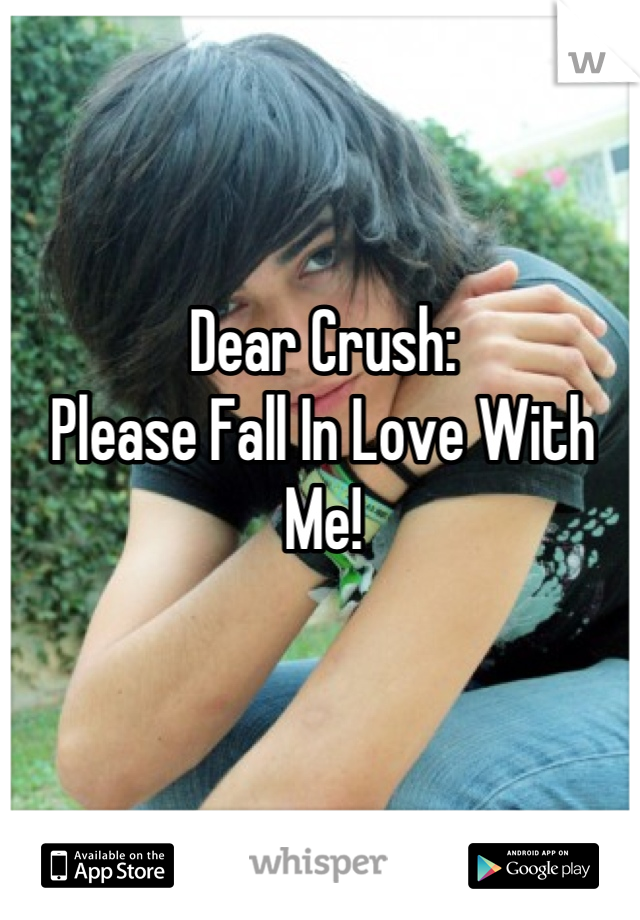 Dear Crush:
Please Fall In Love With Me!