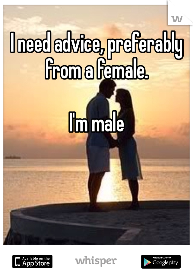 I need advice, preferably from a female. 

I'm male