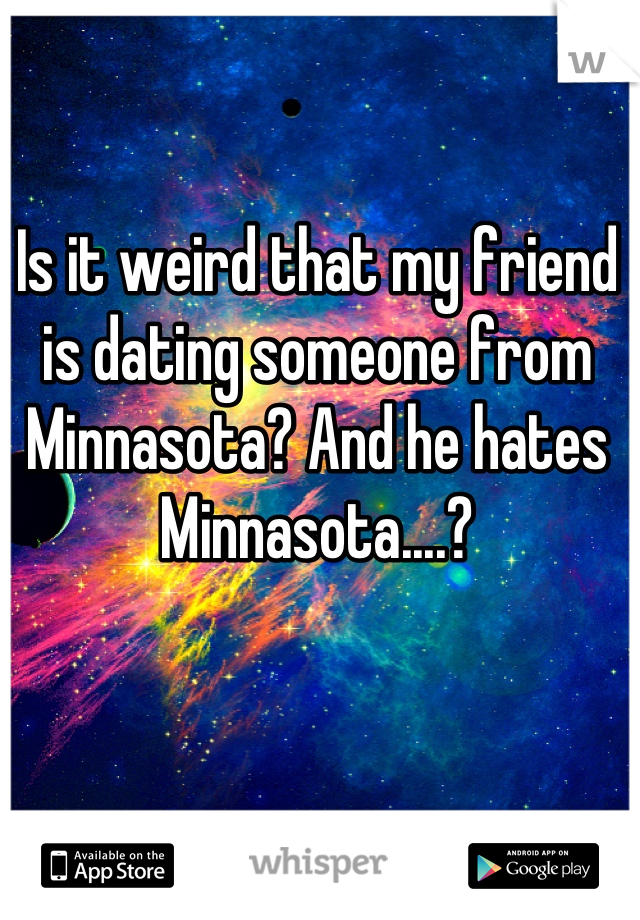 Is it weird that my friend is dating someone from Minnasota? And he hates Minnasota....?
