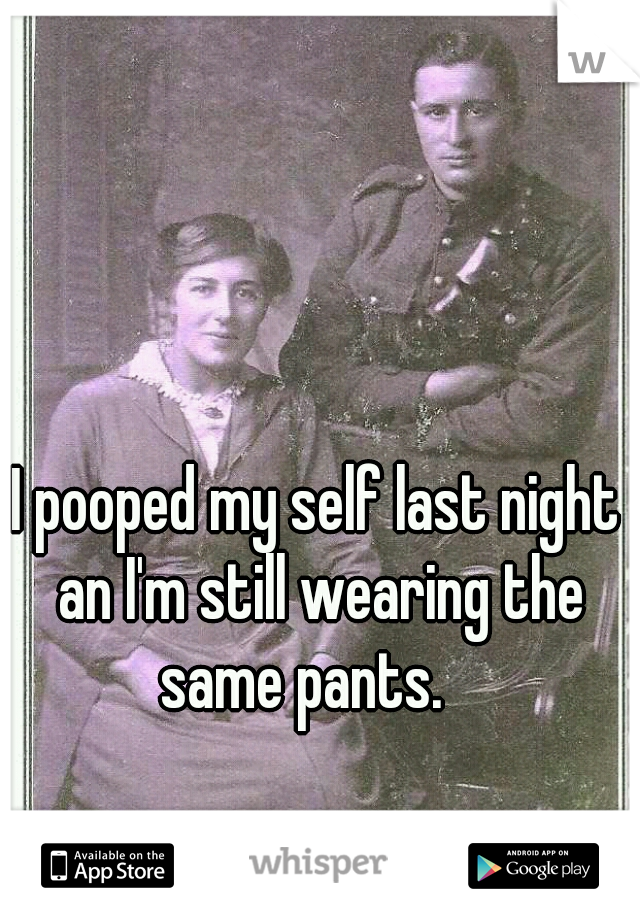 I pooped my self last night an I'm still wearing the same pants.   