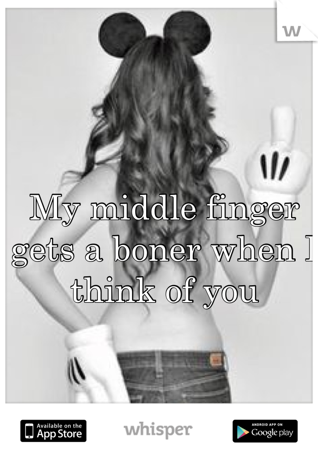 My middle finger gets a boner when I think of you 