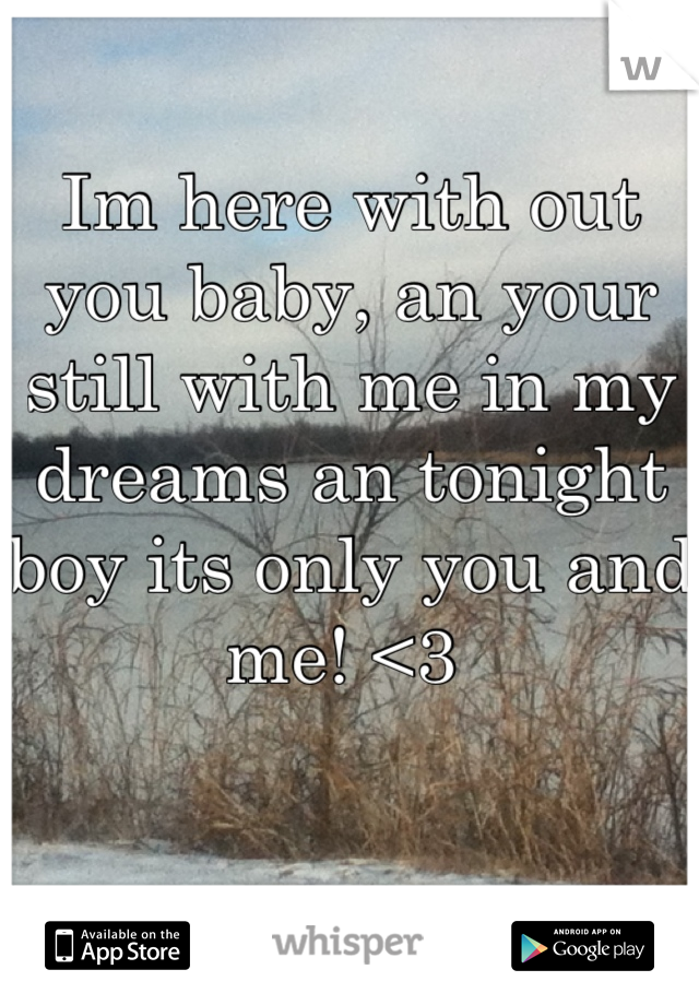 Im here with out you baby, an your still with me in my dreams an tonight boy its only you and me! <3 