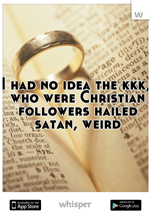 I had no idea the kkk, who were Christian followers hailed satan, weird