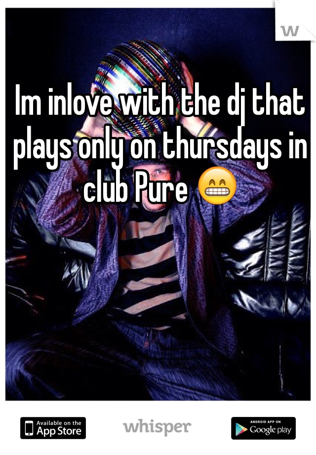Im inlove with the dj that plays only on thursdays in club Pure 😁