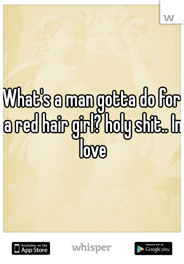 What's a man gotta do for a red hair girl? holy shit.. In love