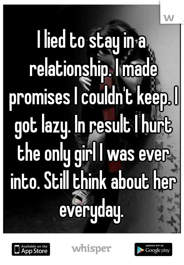 I lied to stay in a relationship. I made promises I couldn't keep. I got lazy. In result I hurt the only girl I was ever into. Still think about her everyday. 