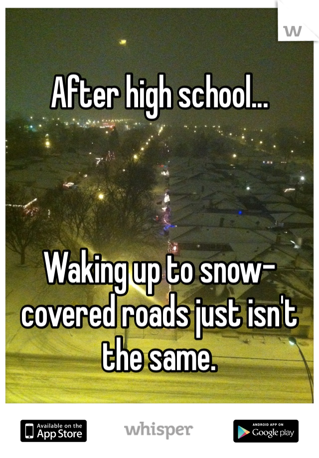 After high school...



Waking up to snow-covered roads just isn't the same. 