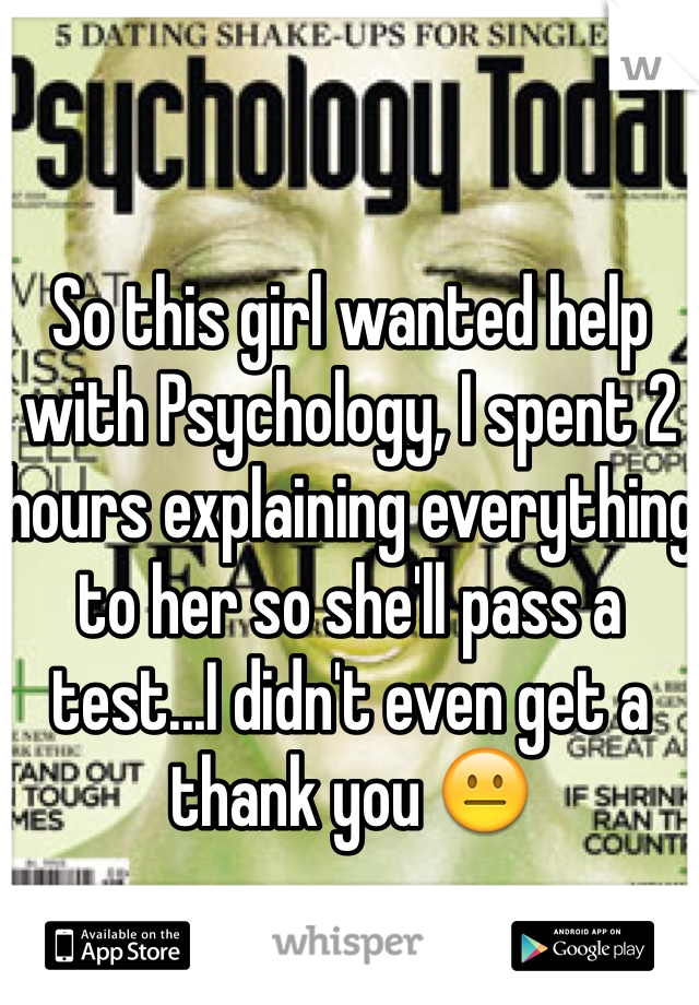 So this girl wanted help with Psychology, I spent 2 hours explaining everything to her so she'll pass a test...I didn't even get a thank you 😐
