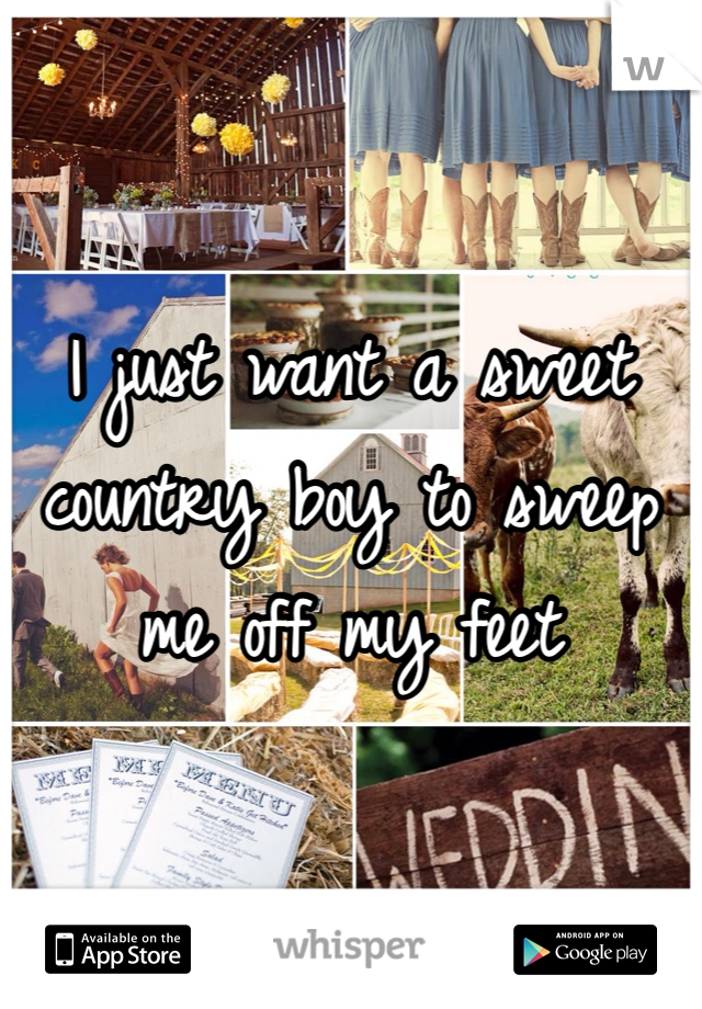I just want a sweet country boy to sweep me off my feet 