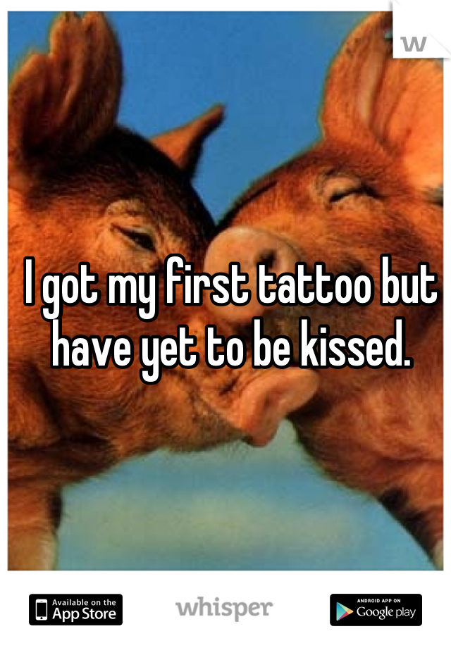 I got my first tattoo but have yet to be kissed.