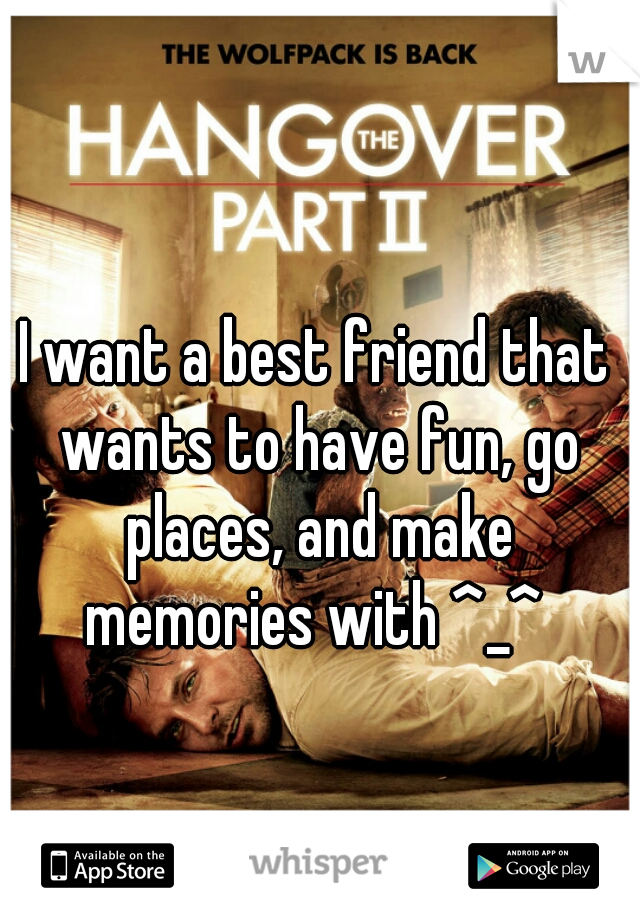 I want a best friend that wants to have fun, go places, and make memories with ^_^ 