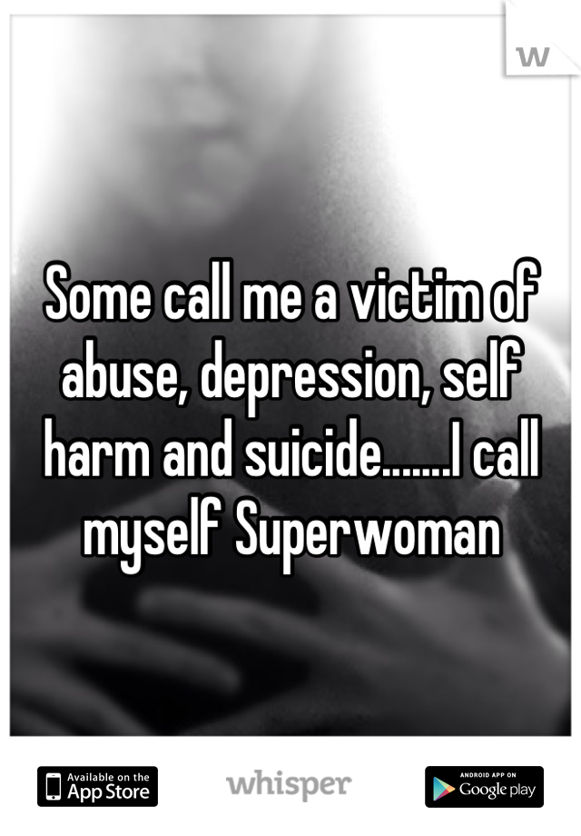 Some call me a victim of abuse, depression, self harm and suicide.......I call myself Superwoman