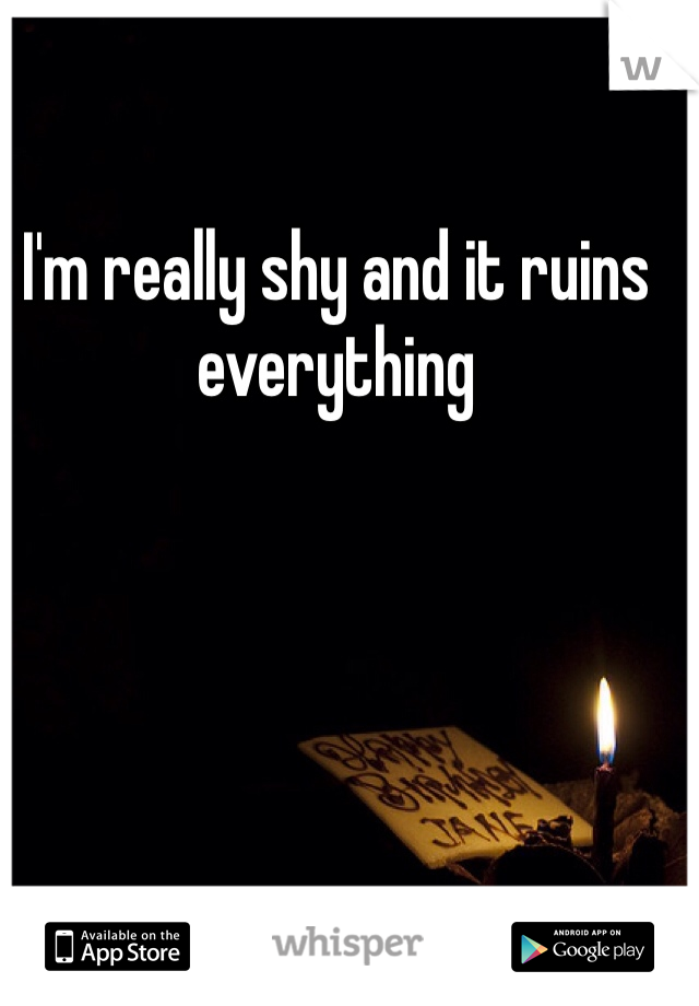 I'm really shy and it ruins everything 